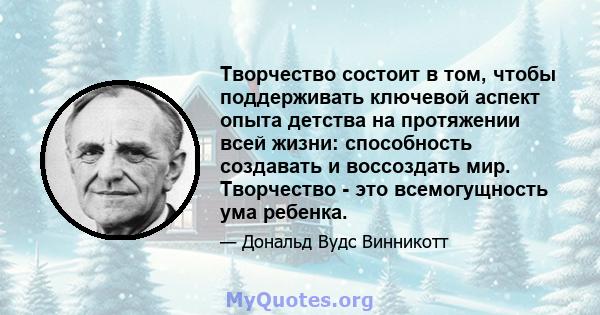 Творчество состоит в том, чтобы поддерживать ключевой аспект опыта детства на протяжении всей жизни: способность создавать и воссоздать мир. Творчество - это всемогущность ума ребенка.