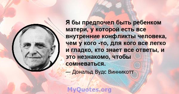 Я бы предпочел быть ребенком матери, у которой есть все внутренние конфликты человека, чем у кого -то, для кого все легко и гладко, кто знает все ответы, и это незнакомо, чтобы сомневаться.