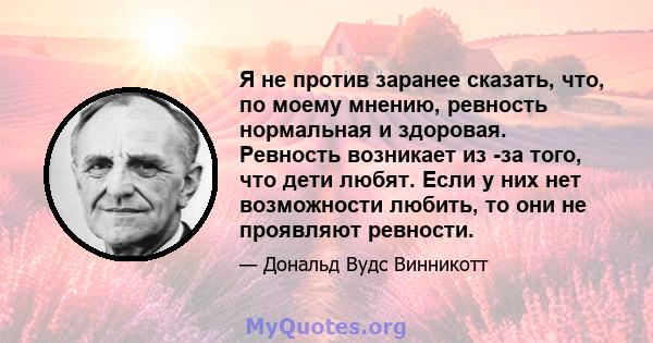 Я не против заранее сказать, что, по моему мнению, ревность нормальная и здоровая. Ревность возникает из -за того, что дети любят. Если у них нет возможности любить, то они не проявляют ревности.