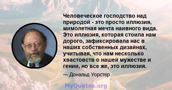 Человеческое господство над природой - это просто иллюзия, мимолетная мечта наивного вида. Это иллюзия, которая стоила нам дорого, зафиксировала нас в наших собственных дизайнах, учитывая, что нам несколько хвастовств о 