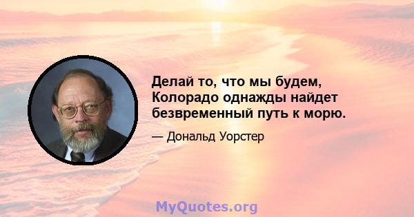 Делай то, что мы будем, Колорадо однажды найдет безвременный путь к морю.