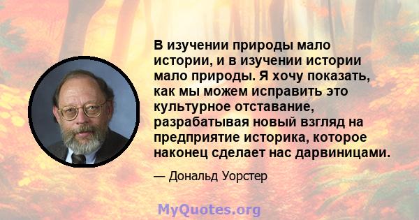 В изучении природы мало истории, и в изучении истории мало природы. Я хочу показать, как мы можем исправить это культурное отставание, разрабатывая новый взгляд на предприятие историка, которое наконец сделает нас