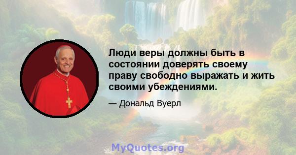 Люди веры должны быть в состоянии доверять своему праву свободно выражать и жить своими убеждениями.