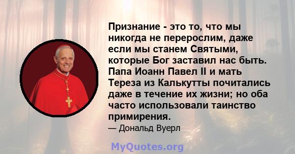 Признание - это то, что мы никогда не перерослим, даже если мы станем Святыми, которые Бог заставил нас быть. Папа Иоанн Павел II и мать Тереза ​​из Калькутты почитались даже в течение их жизни; но оба часто