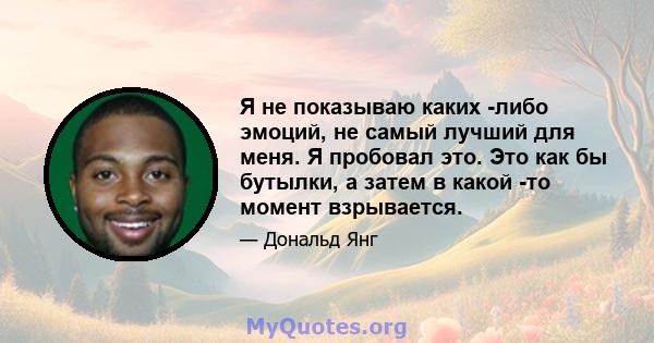 Я не показываю каких -либо эмоций, не самый лучший для меня. Я пробовал это. Это как бы бутылки, а затем в какой -то момент взрывается.