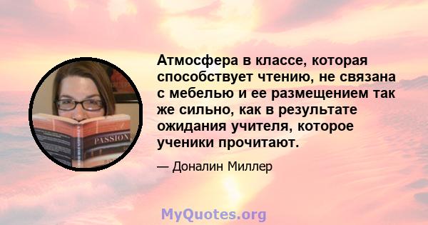 Атмосфера в классе, которая способствует чтению, не связана с мебелью и ее размещением так же сильно, как в результате ожидания учителя, которое ученики прочитают.