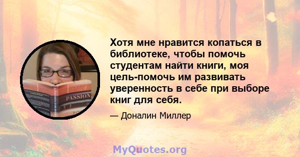 Хотя мне нравится копаться в библиотеке, чтобы помочь студентам найти книги, моя цель-помочь им развивать уверенность в себе при выборе книг для себя.