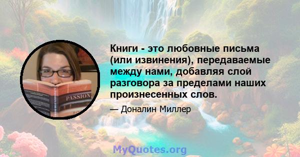 Книги - это любовные письма (или извинения), передаваемые между нами, добавляя слой разговора за пределами наших произнесенных слов.