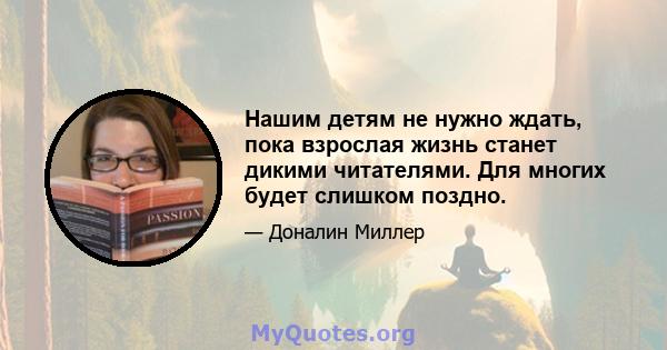 Нашим детям не нужно ждать, пока взрослая жизнь станет дикими читателями. Для многих будет слишком поздно.