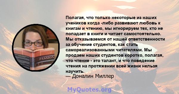 Полагая, что только некоторые из наших учеников когда -либо развивают любовь к книгам и чтению, мы игнорируем тех, кто не попадает в книги и читает самостоятельно. Мы отказываемся от нашей ответственности за обучение