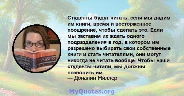 Студенты будут читать, если мы дадим им книги, время и восторженное поощрение, чтобы сделать это. Если мы заставим их ждать одного подразделения в год, в котором им разрешено выбирать свои собственные книги и стать