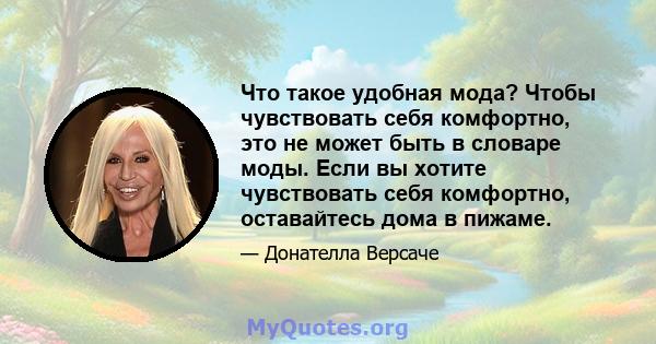 Что такое удобная мода? Чтобы чувствовать себя комфортно, это не может быть в словаре моды. Если вы хотите чувствовать себя комфортно, оставайтесь дома в пижаме.