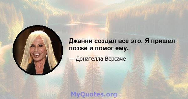 Джанни создал все это. Я пришел позже и помог ему.