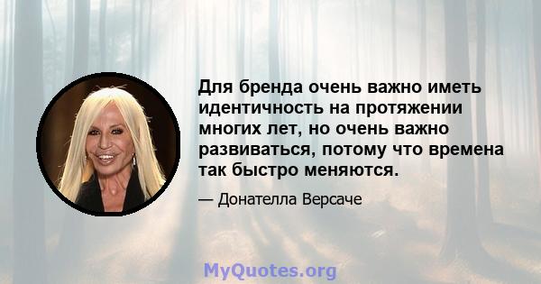 Для бренда очень важно иметь идентичность на протяжении многих лет, но очень важно развиваться, потому что времена так быстро меняются.