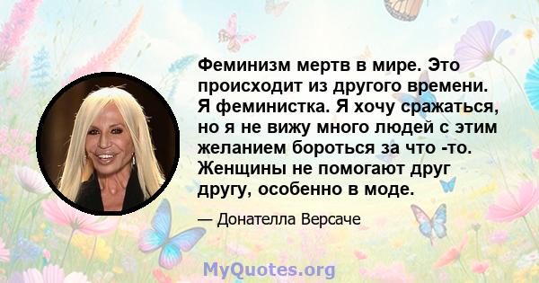 Феминизм мертв в мире. Это происходит из другого времени. Я феминистка. Я хочу сражаться, но я не вижу много людей с этим желанием бороться за что -то. Женщины не помогают друг другу, особенно в моде.