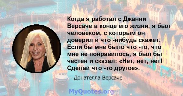 Когда я работал с Джанни Версаче в конце его жизни, я был человеком, с которым он доверил и что -нибудь скажет. Если бы мне было что -то, что мне не понравилось, я был бы честен и сказал: «Нет, нет, нет! Сделай что -то