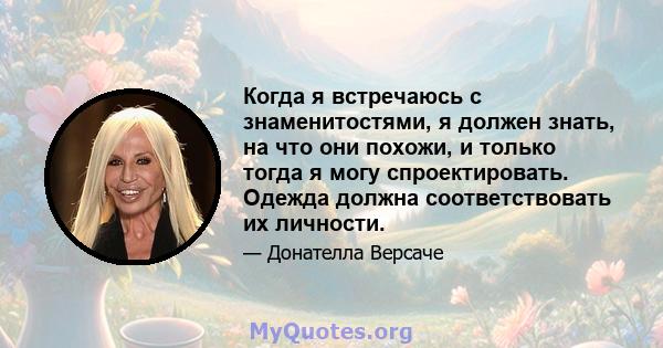 Когда я встречаюсь с знаменитостями, я должен знать, на что они похожи, и только тогда я могу спроектировать. Одежда должна соответствовать их личности.