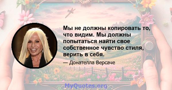 Мы не должны копировать то, что видим. Мы должны попытаться найти свое собственное чувство стиля, верить в себя.