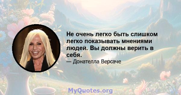 Не очень легко быть слишком легко показывать мнениями людей. Вы должны верить в себя.