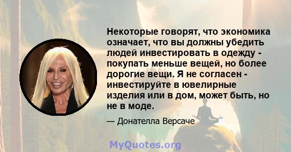 Некоторые говорят, что экономика означает, что вы должны убедить людей инвестировать в одежду - покупать меньше вещей, но более дорогие вещи. Я не согласен - инвестируйте в ювелирные изделия или в дом, может быть, но не 