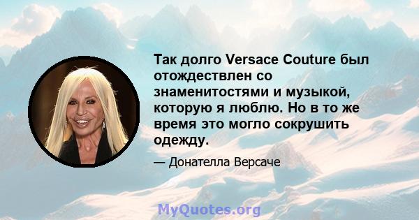 Так долго Versace Couture был отождествлен со знаменитостями и музыкой, которую я люблю. Но в то же время это могло сокрушить одежду.