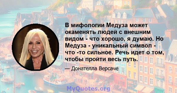 В мифологии Медуза может окаменять людей с внешним видом - что хорошо, я думаю. Но Медуза - уникальный символ - что -то сильное. Речь идет о том, чтобы пройти весь путь.