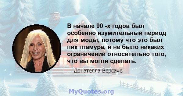 В начале 90 -х годов был особенно изумительный период для моды, потому что это был пик гламура, и не было никаких ограничений относительно того, что вы могли сделать.