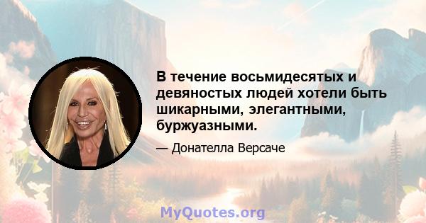 В течение восьмидесятых и девяностых людей хотели быть шикарными, элегантными, буржуазными.