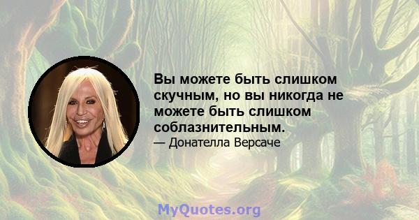 Вы можете быть слишком скучным, но вы никогда не можете быть слишком соблазнительным.