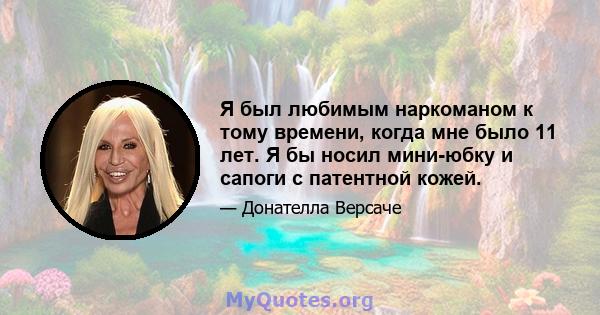 Я был любимым наркоманом к тому времени, когда мне было 11 лет. Я бы носил мини-юбку и сапоги с патентной кожей.