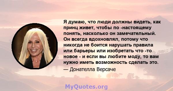 Я думаю, что люди должны видеть, как принц живет, чтобы по -настоящему понять, насколько он замечательный. Он всегда вдохновлял, потому что никогда не боится нарушать правила или барьеры или изобретать что -то новое - и 