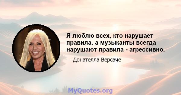 Я люблю всех, кто нарушает правила, а музыканты всегда нарушают правила - агрессивно.