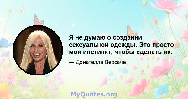 Я не думаю о создании сексуальной одежды. Это просто мой инстинкт, чтобы сделать их.