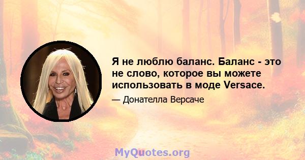 Я не люблю баланс. Баланс - это не слово, которое вы можете использовать в моде Versace.