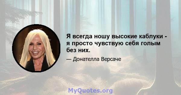 Я всегда ношу высокие каблуки - я просто чувствую себя голым без них.