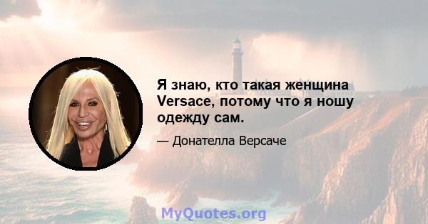 Я знаю, кто такая женщина Versace, потому что я ношу одежду сам.