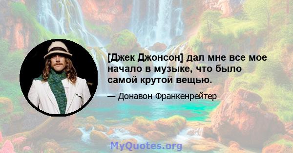 [Джек Джонсон] дал мне все мое начало в музыке, что было самой крутой вещью.