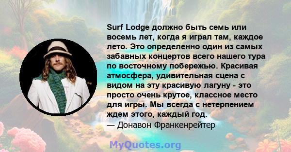 Surf Lodge должно быть семь или восемь лет, когда я играл там, каждое лето. Это определенно один из самых забавных концертов всего нашего тура по восточному побережью. Красивая атмосфера, удивительная сцена с видом на