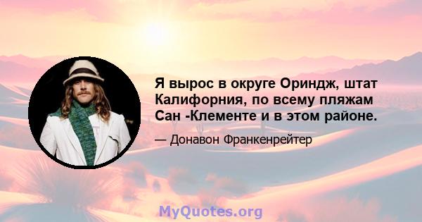 Я вырос в округе Ориндж, штат Калифорния, по всему пляжам Сан -Клементе и в этом районе.