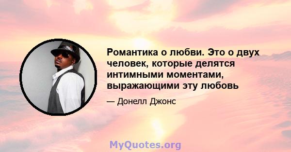 Романтика о любви. Это о двух человек, которые делятся интимными моментами, выражающими эту любовь