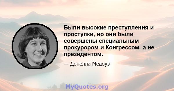 Были высокие преступления и проступки, но они были совершены специальным прокурором и Конгрессом, а не президентом.