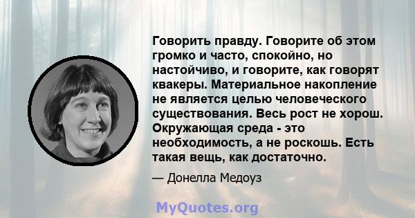 Говорить правду. Говорите об этом громко и часто, спокойно, но настойчиво, и говорите, как говорят квакеры. Материальное накопление не является целью человеческого существования. Весь рост не хорош. Окружающая среда -