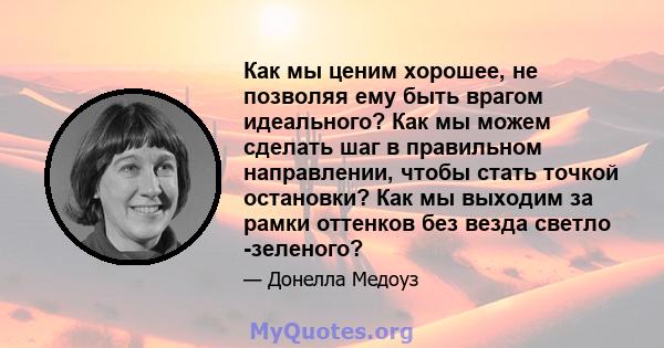 Как мы ценим хорошее, не позволяя ему быть врагом идеального? Как мы можем сделать шаг в правильном направлении, чтобы стать точкой остановки? Как мы выходим за рамки оттенков без везда светло -зеленого?