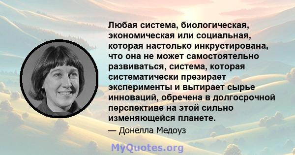 Любая система, биологическая, экономическая или социальная, которая настолько инкрустирована, что она не может самостоятельно развиваться, система, которая систематически презирает эксперименты и вытирает сырье