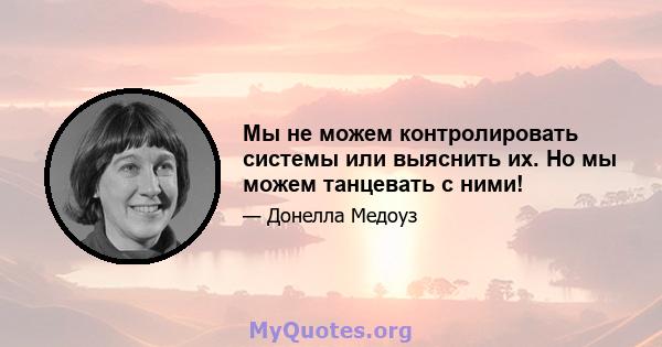 Мы не можем контролировать системы или выяснить их. Но мы можем танцевать с ними!