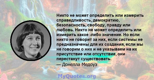 Никто не может определить или измерить справедливость, демократию, безопасность, свободу, правду или любовь. Никто не может определить или измерить какое -либо значение. Но если никто не говорит за них, если системы не