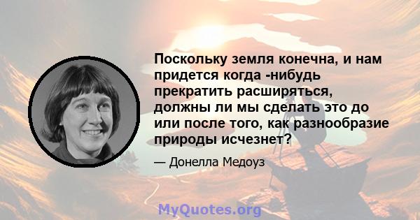 Поскольку земля конечна, и нам придется когда -нибудь прекратить расширяться, должны ли мы сделать это до или после того, как разнообразие природы исчезнет?