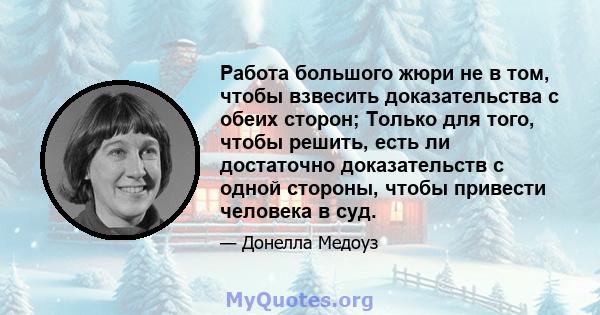 Работа большого жюри не в том, чтобы взвесить доказательства с обеих сторон; Только для того, чтобы решить, есть ли достаточно доказательств с одной стороны, чтобы привести человека в суд.