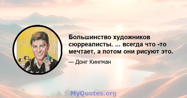 Большинство художников сюрреалисты. ... всегда что -то мечтает, а потом они рисуют это.