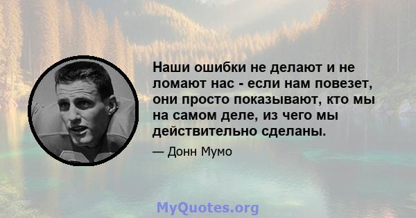 Наши ошибки не делают и не ломают нас - если нам повезет, они просто показывают, кто мы на самом деле, из чего мы действительно сделаны.